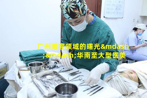 广州美容领域的曙光——华南至大型医美品 🐶 牌的发展历程
